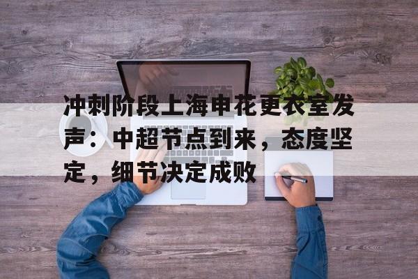 冲刺阶段上海申花更衣室发声：中超节点到来，态度坚定，细节决定成败的简单介绍-开云平台