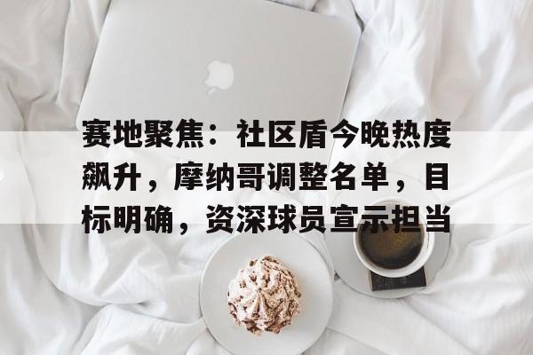 关于赛地聚焦：社区盾今晚热度飙升，摩纳哥调整名单，目标明确，资深球员宣示担当的信息-开云中国