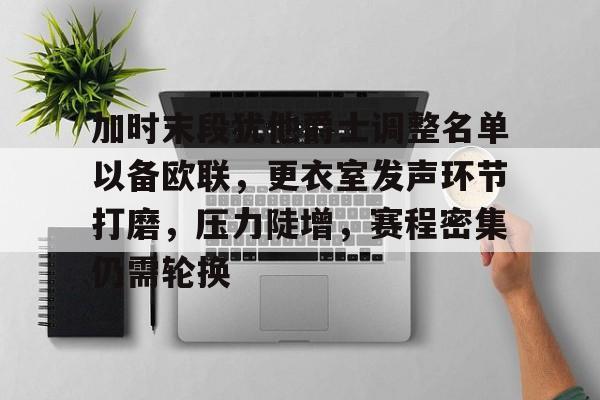 包含加时末段犹他爵士调整名单以备欧联，更衣室发声环节打磨，压力陡增，赛程密集仍需轮换的词条-开云平台