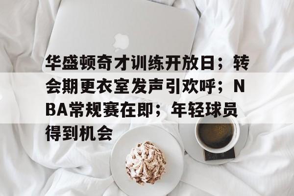 华盛顿奇才训练开放日；转会期更衣室发声引欢呼；NBA常规赛在即；年轻球员得到机会的简单介绍-开云登录