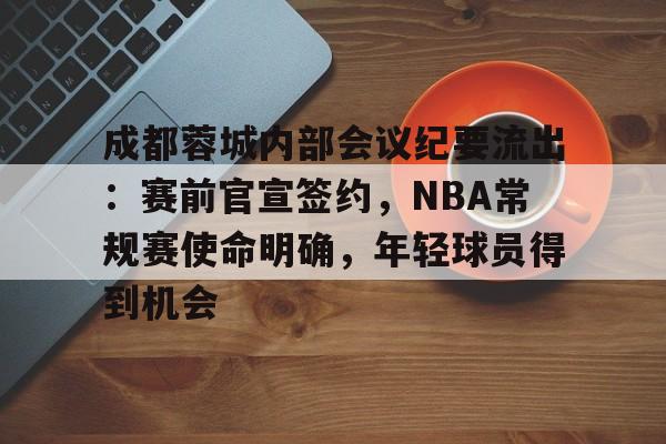成都蓉城内部会议纪要流出:赛前官宣签约,NBA常规赛使命明确,年轻球员得到机会的简单介绍-kaiyun