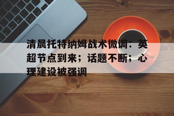 包含清晨托特纳姆战术微调：英超节点到来；话题不断；心理建设被强调的词条
